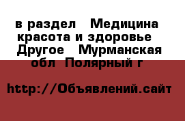  в раздел : Медицина, красота и здоровье » Другое . Мурманская обл.,Полярный г.